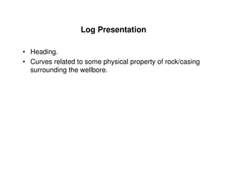 Log Presentation

• Heading.
• Curves related to some physical property of rock/casing
  surrounding the wellbore.
 