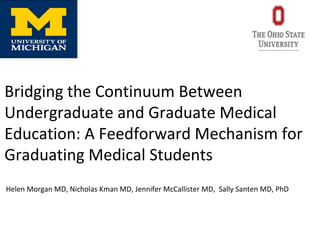 Bridging the Continuum Between
Undergraduate and Graduate Medical
Education: A Feedforward Mechanism for
Graduating Medical Students
Helen Morgan MD, Nicholas Kman MD, Jennifer McCallister MD, Sally Santen MD, PhD
 