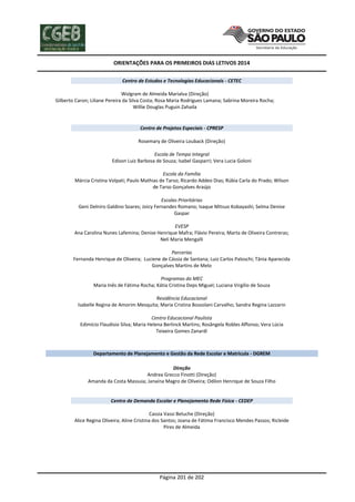 ORIENTAÇÕES PARA OS PRIMEIROS DIAS LETIVOS 2014
Centro de Estudos e Tecnologias Educacionais - CETEC
Wolgram de Almeida Marialva (Direção)
Gilberto Caron; Liliane Pereira da Silva Costa; Rosa Maria Rodrigues Lamana; Sabrina Moreira Rocha;
Willie Douglas Puguin Zahaila

Centro de Projetos Especiais - CPRESP
Rosemary de Oliveira Louback (Direção)
Escola de Tempo Integral
Edison Luiz Barbosa de Souza; Isabel Gasparri; Vera Lucia Goloni
Escola da Família
Márcia Cristina Volpati; Paulo Mathias de Tarso; Ricardo Addeo Dias; Rúbia Carla do Prado; Wilson
de Tarso Gonçalves Araújo
Escolas Prioritárias
Geni Delniro Galdino Soares; Joicy Fernandes Romano; Isaque Mitsuo Kobayashi; Selma Denise
Gaspar
EVESP
Ana Carolina Nunes Lafemina; Denise Henrique Mafra; Flávio Pereira; Marta de Oliveira Contreras;
Neli Maria Mengalli
Parcerias
Fernanda Henrique de Oliveira; Luciene de Cássia de Santana; Luiz Carlos Paloschi; Tânia Aparecida
Gonçalves Martins de Melo
Programas do MEC
Maria Inês de Fátima Rocha; Kátia Cristina Deps Miguel; Luciana Virgilio de Souza
Residência Educacional
Isabelle Regina de Amorim Mesquita; Maria Cristina Bossolani Carvalho; Sandra Regina Lazzarin
Centro Educacional Paulista
Edimício Flaudisio Silva; Maria Helena Berlinck Martins; Rosângela Robles Affonso; Vera Lúcia
Teixeira Gomes Zanardi

Departamento de Planejamento e Gestão da Rede Escolar e Matricula - DGREM
Direção
Andrea Grecco Finotti (Direção)
Amanda da Costa Massuia; Janaína Magro de Oliveira; Odilon Henrique de Souza Filho

Centro de Demanda Escolar e Planejamento Rede Física - CEDEP
Cassia Vassi Beluche (Direção)
Alice Regina Oliveira; Aline Cristina dos Santos; Joana de Fátima Francisco Mendes Passos; Ricleide
Pires de Almeida

Página 201 de 202

 
