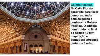 Galeria Pacifico
Na Calle Florida
aproveite para fazer
compras, andar
pelo calçadão e
conhecer a Galeria
Pacífico. O edifício
construído no final
do século 19 tem
inspiração e
suntuosos afrescos
pintados à mão.
 