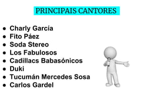 ● Charly García
● Fito Páez
● Soda Stereo
● Los Fabulosos
● Cadillacs Babasónicos
● Duki
● Tucumán Mercedes Sosa
● Carlos Gardel
PRINCIPAIS CANTORES
 