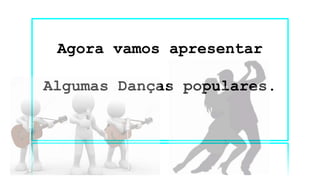Agora vamos apresentar
Algumas Danças populares.
 