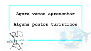 Agora vamos apresentar
Alguns pontos turísticos
 