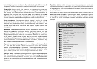 of the finding-out process will also vary. Thus students with quite different levels of
academic or research sophistication can develop interests with this approach.
Design-A-Day. Students decide what to work on for a class period or several class
periods. They specify goals, set time lines, work toward their goals, and assess their
own progress. This strategy is useful when students have a particular interest to
pursue or when they’d like to do something they’ve seen a classmate do during a
differentiated class. The strategy is also a good early step in preparing students to
succeed with longer and more demanding formats such as learning contracts.
Group Investigation. This cooperative learning strategy is excellent for helping
students decide on a topic of personal interest, find out about the topic in
defensible ways, work collaboratively, and present findings with confidence. The
strategy details the role of the teacher and students in each phase of the
investigation.
WebQuests. The WebQuest is a teacher designed Internet lesson developed with
specific learning goals in mind, some specified and relevant Internet links, and
guidelines that support students in the research or finding out process. The teacher
designs a WebQuest to give individuals or small groups of learners the opportunity
to use research, problem solving, and basic skills—as they move through a process
of finding out, drawing conclusions about, and developing a product on a topic or
question. WebQuests can easily be differentiated by readiness, but are also very
well suited to differentiation according to student interest.
Jigsaw. In this cooperative strategy, students work with peers who study one facet
of a topic. They then return to a “home-base” group for sharing what they have
learned. The home-base group is composed of a student specializing in each facet
of the topic. Students in the homebase group are responsible for reporting to the
group on their specialty topic and for learning what other students report.
Literature Circles. This student-led discussion format provides excellence guidance
that allows students to read on topics of interest and share readings with others
who read the same material. It allows teachers to break away comfortably from the
sense that all students must read the same materials in order to have meaningful
discussions.
Negotiated Criteria. In this format, a teacher may specify some whole-class
requirements for product or task success. The student also contributes some criteria
of personal interest to her. Finally, the teacher may specify one or more criteria for
an individual student.
There’s lots of talk in educational circles about creating lifelong learners. It’s easy to
argue for schools as places where students come to believe that learning is fulfilling,
consuming, and deeply satisfying. It’s more difficult to realize the goal. Our chances
of doing so are greatly enhanced if, as teachers, we cultivate and affirm student
interests.
 