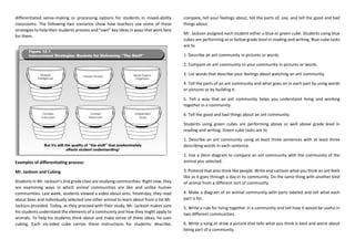 differentiated sense-making or processing options for students in mixed-ability
classrooms. The following two scenarios show how teachers use some of these
strategies to help their students process and “own” key ideas in ways that work best
for them.
Examples of differentiating process:
Mr. Jackson and Cubing
Students in Mr. Jackson’s 2nd grade class are studying communities. Right now, they
are examining ways in which animal communities are like and unlike human
communities. Last week, students viewed a video about ants. Yesterday, they read
about bees and individually selected one other animal to learn about from a list Mr.
Jackson provided. Today, as they proceed with their study, Mr. Jackson makes sure
his students understand the elements of a community and how they might apply to
animals. To help his students think about and make sense of these ideas, he uses
cubing. Each six-sided cube carries these instructions for students: describe,
compare, tell your feelings about, tell the parts of, use, and tell the good and bad
things about.
Mr. Jackson assigned each student either a blue or green cube. Students using blue
cubes are performing at or below grade level in reading and writing. Blue cube tasks
are to
1. Describe an ant community in pictures or words.
2. Compare an ant community to your community in pictures or words.
3. List words that describe your feelings about watching an ant community.
4. Tell the parts of an ant community and what goes on in each part by using words
or pictures or by building it.
5. Tell a way that an ant community helps you understand living and working
together in a community.
6. Tell the good and bad things about an ant community.
Students using green cubes are performing above or well above grade level in
reading and writing. Green cube tasks are to
1. Describe an ant community using at least three sentences with at least three
describing words in each sentence.
2. Use a Venn diagram to compare an ant community with the community of the
animal you selected.
3. Pretend that ants think like people. Write and cartoon what you think an ant feels
like as it goes through a day in its community. Do the same thing with another kind
of animal from a different sort of community.
4. Make a diagram of an animal community with parts labeled and tell what each
part is for.
5. Write a rule for living together in a community and tell how it would be useful in
two different communities.
6. Write a song or draw a picture that tells what you think is best and worst about
being part of a community.
 