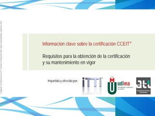 ©Copyright2013,delaelaboracióndelcurso,iTTi®,“Innovation&TechnologyTrendsInstitute”.Basadoenmaterialpropiedadde,ypublicadopor,ISACA®
Información clave sobre la certificación CCEIT®
Requisitos para la obtención de la certificación
y su mantenimiento en vigor
Impartido y ofrecido por:
 