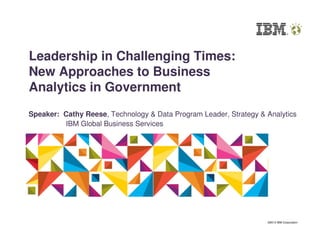 ©2014 IBM Corporation
Leadership in Challenging Times:
New Approaches to Business
Analytics in Government
Speaker: Cathy Reese, Technology & Data Program Leader, Strategy & Analytics
IBM Global Business Services
 