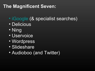 The Magnificent Seven:

  • iGoogle (& specialist searches)
  • Delicious
  • Ning
  • Uservoice
  • Wordpress
  • Slideshare
  • Audioboo (and Twitter)
 