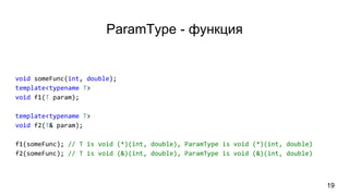 ParamType - функция
19
void someFunc(int, double);
template<typename T>
void f1(T param);
template<typename T>
void f2(T& param);
f1(someFunc); // T is void (*)(int, double), ParamType is void (*)(int, double)
f2(someFunc); // T is void (&)(int, double), ParamType is void (&)(int, double)
 