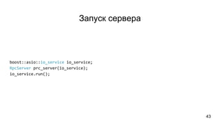 Запуск сервера
43
boost::asio::io_service io_service;
RpcServer prc_server(io_service);
io_service.run();
 