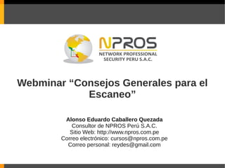 Webminar “Consejos Generales para el
            Escaneo”

         Alonso Eduardo Caballero Quezada
            Consultor de NPROS Perú S.A.C.
           Sitio Web: http://www.npros.com.pe
        Correo electrónico: cursos@npros.com.pe
          Correo personal: reydes@gmail.com
 