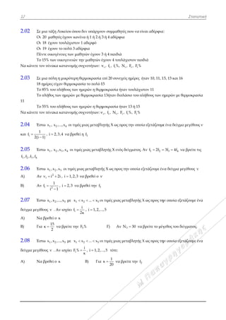 12
2.02 Σε
Οι
Οι
Οι
Πέ
Το
Να κάνετε το
2.03 Σε
18
Το
Το
11
Το
Να κάνετε το
2.04 Έσ
και i
1
f
2(i


2.05 Έσ
1 2 3 4f ,f ,f ,f
2.06 Έσ
Α) Αν
Β) Αν
2.07 Έσ
δείγμα μεγέθ
Α) Να
Β) Για
2.08 Έσ
δείγμα μεγέθ
Α) Να
μια τάξη Λυ
ι 20 μαθητές
ι 18 έχουν το
ι 19 έχουν το
έντε οικογένε
ο 15% των οικ
ον πίνακα κ
μια πόλη η μ
ημέρες είχαν
ο 85% του πλή
ο πλήθος των
ο 55% του πλή
ον πίνακα κ
στω 1 2x , x ,...
1)
, i 2,3,4
στω 1 2 3x , x ,x
στω 1 2 3x ,x ,x
ν 2
iν i 2i 
ν i 2
1
f
i 1


,
στω 1 2x ,x ,...,
θους ν . Αν
α βρεθεί ο κ
α
15
κ
2
 να
στω 1 2x ,x ,...,
θους ν . Αν
α βρεθεί ο κ
υκείου όπου
ς έχουν κανέν
ουλάχιστον 1
ο πολύ 3 αδέ
ειες των μαθη
κογενειών τη
ατανομής συ
μικρότερη θε
ν θερμοκρασ
ήθους των ημ
ν ημερών με θ
ήθους των ημ
ατανομής συ
4.,x οι τιμές
4 να βρεθεί
3 4,x οι τιμές
3 οι τιμές μια
, i 1,2,3 ν
i 2,3 να β
5,x με 1x x
ισχύει if
2

βρείτε την F
5,x με 1x x
ισχύει iF % 
δεν υπάρχου
να ή 1 ή 2 ή 3
1 αδερφό
ρφια
ητών έχουν 3
ην μαθητών έ
υχνοτήτων: ν
ερμοκρασία
σία το πολύ 1
μερών η θερμ
θερμοκρασία
μερών η θερμ
υχνοτήτων: ν
μιας μεταβλη
η 1f
ς μιας μεταβλ
ας μεταβλητή
να βρεθεί ο ν
βρεθεί την 1f
2 5x ... x  οι
i
2κ
, i 1,2,..
3F %
2 5x ... x  οι
i
κ
 , i 1,2,.
Β) Για
υν συμμαθητ
3 ή 4 αδέρφι
3 ή 4 παιδιά
έχουν 4 τουλ
i i iν , f , f %, N
επί 20 συνεχ
15
μοκρασία ήτ
α 13ήταν διπ
μοκρασία ήτ
i i i iν , f , N , F
λητής Χ ως πρ
λητής Χ ενός
ής Χ ως προς
ν
ι τιμές μιας μ
.,5
Γ) Αν
ι τιμές μιας μ
..,5 τότε:
1
κ
20
 να β
τές που να είν
α
λάχιστον παι
i i iN , F , F %
χείς ημέρες ή
ταν τουλάχισ
λάσιο του πλ
ταν 13 ή 15
i i i, f %, F %
ρος την οποί
ς δείγματος. Α
την οποία εξ
μεταβλητής Χ
3N 30 να
μεταβλητής Χ
βρείτε την 2f
ναι αδέρφια
διά
ήταν 10, 11, 1
στον 11
λήθους των η
α εξετάζουμε
Αν 1 2f 2f 
ξετάζουμε έν
Χ ως προς τη
βρείτε το μέγ
Χ ως προς τη
α:
15, 13 και 16
ημερών με θε
ε ένα δείγμα
3 43f 4f  να
να δείγμα με
ην οποία εξετ
γεθος του δεί
ην οποία εξετ
Στατιστικ
ερμοκρασία
α μεγέθους ν
α βρείτε τις
γέθους ν
τάζουμε ένα
ίγματος.
τάζουμε ένα
κή
 