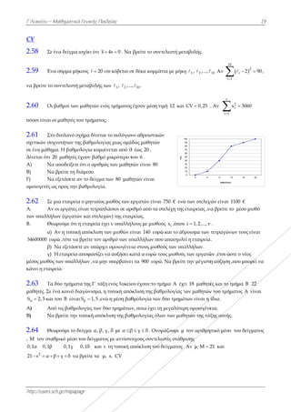 Γ Λυκείου –
http://users.s
CV
2.58 Σε
2.59 Έν
να βρείτε το
2.60 Οι
πόσοι είναι ο
2.61 Στ
σχετικών συχ
σε ένα μάθημ
Δίνεται ότι 2
Α) Να
Β) Να
Γ) Να
ομοιογενές ω
2.62 Σε
Α. Αν
των υπαλλήλ
Β. Θε
α)
34600000 ευ
β)
γ)
μέσος μισθός
κάνει η εταιρ
2.63 Τα
μαθητές. Σε
αS 2,5 και
A) Απ
B) Να
2.64 Θε
, Μ τον στα
0,1α 0,1β
2
21 s α  
Μαθηματικά
sch.gr/mipapa
ένα δείγμα ι
να σύρμα μήκ
συντελεστή
ι βαθμοί των
οι μαθητές το
ο διπλανό σχ
χνοτήτων τη
μα. Η βαθμο
20 μαθητές έ
α αποδείξετε
α βρείτε τη δ
α εξετάσετε α
ως προς την
μια εταιρεία
ν οι εργάτες ε
λων (εργατώ
εωρούμε ότι η
Αν η τυπική
υρώ ,τότε να
Να εξετάσετ
Η εταιρεία
ς των υπαλλή
ρεία.
α δύο τμήματ
ένα κοινό δι
ι του B είναι
πό τις βαθμολ
α βρείτε την τ
εωρούμε το δ
αθμικό μέσο τ
0,1γ
β γ δ  να
ά Γενικής Παι
agr
ισχύει ότι x 
κους 20 c 
μεταβολής τ
μαθητών εν
ου τμήματος
χήμα δίνεται
ης βαθμολογί
ολογία κυμαί
έχουν βαθμό
ότι ο αριθμό
ιάμεσο.
αν το δείγμα
βαθμολογία
α ο μηνιαίος
είναι τετραπλ
ών και στελεχ
η εταιρεία έχ
ή απόκλιση τ
βρείτε τον α
τε αν υπάρχε
αποφασίζει ν
ήλων ,να μην
τα της Γ΄ τάξη
ιαγώνισμα, η
ι βS 1,5 ,ενώ
λογίες των δ
τυπική απόκ
δείγμα α, β,
του δείγματο
0,1δ και s
βρείτε τα μ
ιδείας
4s 0  . Να
cm κόβεται σ
των 1 2, ,... 
ός τμήματος
ς;
ι το πολύγων
ίας μιας ομά
ίνεται από 0
ό μικρότερο τ
ός των μαθητ
των 80 μαθη
.
μισθός των ε
λάσιοι σε αρ
χών) της εται
χει ν υπαλλήλ
των μισθών ε
αριθμό των υπ
ει ομοιογένει
να αυξήσει κ
ν υπερβαίνει
η ενός λυκείο
η τυπική από
ώ η μέση βαθ
δύο τμημάτων
κλιση της βαθ
γ, δ με α β
ος με αντίστο
s τη τυπική α
, s, CV
βρείτε το συ
σε δέκα κομμ
10., .
ς έχουν μέση
νο αθροιστικ
άδας μαθητών
0 έως 20 .
του 6 .
τών είναι 80
ητών είναι
εργατών είνα
ριθμό από τα
ιρείας.
λους με μισθ
είναι 140 ευρ
παλλήλων π
ια στους μισ
κατά α ευρώ
ει τα 900 ευρ
ου έχουν:το τ
όκλιση της βα
θμολογία τω
ν, ποια έχει τ
θμολογίας όλ
β γ δ  . Ον
οιχους συντε
απόκλιση του
Fi%
υντελεστή μετ
μάτια με μήκη
τιμή 12 και
κών
ν
αι 750 € ενώ
στελέχη της
θούς ix ,όπου
ρώ και το άθ
που απασχολε
θούς των υπα
τους μισθούς
ρώ. Να βρείτε
τμήμα A έχε
αθμολογίας τ
ων δύο τμημά
τη μεγαλύτερ
λων των μαθ
νομάζουμε μ
λεστές στάθμ
υ δείγματος .
0
10
20
30
40
50
60
70
80
90
100
0 4
ταβολής.
η 1 2, ,...,  
CV 0,25 .
ώ των στελεχ
εταιρείας ,να
υ i 1,2,...,v
θροισμα των
εί η εταιρεία
αλλήλων.
ς των εργατώ
ε την μέγιστη
ει 18 μαθητέ
των μαθητών
άτων είναι η
ρη ομοιογένε
θητών της τάξ
τον αριθμη
μισης
. Αν μ Μ 2 
8 12
βαθμολογία
10 Αν 
10
i 1



. Αν
ν
2
i
i 1
x


χών είναι 110
να βρείτε το μ
v .
τετραγώνων
α.
ών ,έτσι ώστε
η αύξηση ,πο
ές και το τμή
ν του τμήματ
ίδια.
εια;
ξης αυτής.
ητικό μέσο το
21 και
1
16 20
2
i 2 90   ,
3060
00 €
μέσο μισθό
ν τους είναι
ε ο νέος
ου μπορεί να
ήμα B 22
τος A είναι
ου δείγματος
19
,
α
ς
 