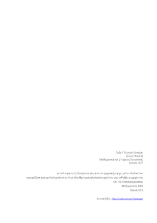 Ταξη: Γ Γενικού Λυκείου
Γενική Παιδεία
Μαθηματικά και Στοιχεία Στατιστικής
Έκδοση 15.07
Η συλλογή αυτή διανέμεται δωρεάν σε ψηφιακή μορφή μέσω διαδικτύου
προορίζεται για σχολική χρήση και είναι ελεύθερη για αξιοποίηση αρκεί να μην αλλάξει η μορφή της
Μίλτος Παπαγρηγοράκης
Μαθηματικός MEd
Χανιά 2015
Ιστοσελίδα: http://users.sch.gr/mipapagr
 