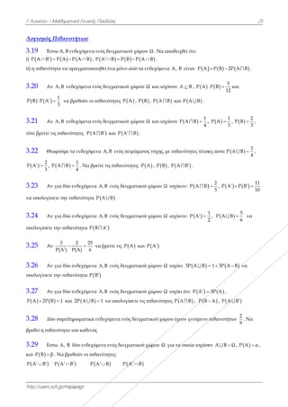 Λ
Γ Λυκείου –
http://users.s
Λογισμός
3.19 Έσ
i)  P A B
ii) η πιθανότ
3.20 Αν
   P Β P Α
3.21 Αν
τότε βρείτε τ
3.22 Θε
 
2
P A
3
  , P
3.23 Αν
να υπολογίσ
3.24 Αν
υπολογίσετε
3.25 Αν
3.26 Αν
υπολογίσετε
3.27 Αν
  P A 2P Β
3.28 Δύ
βρεθεί η πιθα
3.29 Εσ
και  Ρ Β β
 P A B 
Μαθηματικά
sch.gr/mipapa
Πιθανοτή
στω Α, Β ενδε
  P A P A 
τητα να πραγ
ν Α,Β ενδεχ
1
3
 να βρεθ
ν Α,Β ενδεχ
τις πιθανότητ
εωρούμε τα ε
 
1
P A B
4
 
ν για δύο ενδ
σετε την πιθα
ν για δύο ενδ
ε την πιθανότ
ν
3 2
Ρ(Α ) Ρ(Α


ν για δύο ενδ
ε την πιθανότ
ν για δύο ενδ
Β 1 και 2P
ύο συμπληρω
ανότητα του
στω A, B δύο
β . Να βρεθού
 P A B 
ά Γενικής Παι
agr
των
εχόμενα ενός
A B , P A
γματοποιηθε
όμενα ενός δ
θούν οι πιθα
όμενα ενός δ
τες P A B 
ενδεχόμενα A
1
4
. Να βρείτε
δεχόμενα A,
ανότητα P A
δεχόμενα A,
τητα P Β Α
25
Α) 6
 να β
δεχόμενα A,
τητα  P Β
δεχόμενα A,
 P A B 1 
ωματικά ενδε
υ καθενός
ο ενδεχόμενα
ύν οι πιθανό
P A
ιδείας
ς δειγματικού
  A B P B 
εί ένα μόνο α
δειγματικού
ανότητες P A
δειγματικού
 και P A 
A,B ενός πει
τις πιθανότη
B ενός δειγμ
A B
B ενός δειγμ
Α
βρείτε τις P A
B ενός δειγμ
B ενός δειγμ
να υπολογίσ
εχόμενα ενός
α ενός δειγμα
ότητες:
B P A
ύ χώρου Ω .
  P A B 
από τα ενδεχ
χώρου Ω κα
A ,  P Β , P
χώρου Ω κα
B .
ιράματος τύχ
ητες:  P A ,
ματικού χώρ
ματικού χώρ
A και P A
ματικού χώρ
ματικού χώρ
σετε τις πιθα
ς δειγματικού
ατικού χώρο
A B
Να αποδειχ
.
χόμενα A, B
αι ισχύουν Α
 Α Β και
αι ισχύουν P
χης, με πιθαν
 P B , P A 
ρου Ω ισχύου
ρου Ω ισχύου

ρου Ω ισχύει
ρου Ω ισχύει
νότητες P Α
ύ χώρου έχου
ου Ω για τα ο
θεί ότι:
είναι  P A
Α Β ,  P A 
 P Α Β .
 
1
P A B
4
  ,
νότητες τέτοι
B  .
υν:  P A B
υν:  
1
P A
2
 
:  3P A B 
ότι:  P A 
Α Β , P Β 
υν γινόμενο
οποία ισχύου
  P B 2P 
 
5
P Β
12
  κ
,  
1
P A
3
 ,
ιες ώστε: P A

2
5
 ,  P A
1
2
,  P A B
1 3Ρ Α  
 3P Α ,
Α , P A 
πιθανοτήτω
υν A B Ω 
2
 A B .
και
 
2
P B
3
 ,

3
A B
4
  ,
 
11
P Β
10
 

5
6
 να
Β να
B 
ων
2
9
. Να
Ω ,  Ρ Α α ,
25
,
 