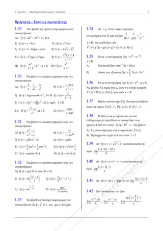 Γ Λυκείου –
Πράγωγος
1.29 Ν
συναρτήσεω
A)  f x 2x
B)  f x x 
Δ)  f x 3 
Στ)   2
f x x
Η)  
x
f x
x

1.30 Να
συναρτήσεω
Α)  
2
f x
x

Γ)  f x 3η
Ε)   f x x x
Στ)  
x
f x 
1.31 Να
συναρτήσεω
A)  
2
3
e
f x
e

Γ)  f x ln
Ε)  
1
f x η
3

Ζ)  f x ημ
1.32 Να
συναρτήσεω
Α)  f x ημ
Β)  f x ln
Δ)  f x xe



1.33 Να
συναρτήσεω
Μαθηματικά
ς – Κανόνε
α βρείτε τις π
ων:
3 2
x 3x x  
ln x
2ημx συνx 
2 x
ημx e ημx
x
2xe
α
1


, α 
α βρείτε τις π
ων:
2
1 3
x x
 
2
ημxσυνθ x
2 3
x 1 x 2 
2
x
x α
e

,α R
α βρείτε τις π
ων:
x
x
1
1


n(x² e)
3 21
ημ x συν
2

 μ συν2x
α βρείτε τις π
ων:
  μ 2x συν 2
x
e 1
x
 
  
 
1
x
 
 
 
α βρεθεί η δε
ων   3
f x x ln
ά Γενικής Παι
ες παραγώγ
πρώτες παρα
ln 2
Γ) f x
x Ε) f x
x Ζ) f x
R Θ) f x
πρώτες παρα
Β) f
, θ R Δ) f(
2x ημθ , 
R ` Ζ) f
πρώτες παρα
B) f
Δ) f
2
x Στ) f
Η) f
πρώτες παρα
2x 3
Γ)  
1
f x
2

Ε)  f x
1

εύτερη παράγ
n x και g(x)
ιδείας
γισης
αγώγους των
 2
x x ln x
 3
x 2 x x 

 2
2
x x 1
x
x 1




2
x
x
x 1


γώγους των
  2
x ln x
x
x 1



x
x
(x)
e 1


R
 
xημx
x
1 εφx


γώγους των
 
x
4x
e
x
1 2e


 x εφx
  2
f x x συν
  x ln ln x
γώγους των
 x x
e e

ημx
συνx
γωγος των
) ln(ημx)
ν
x

x
1
ν
x
x
1
συ
x
2
f
1
x
A
B)
1
Ν
f
1
ώ
1
ευ
χρ
Α
Β)
1
όρ
1
όρ
1
1
h
li
.34 Αν f
υναρτήσεις σ
R , να απο
 2
x g (x) g 
.35 Έστω
R
A) Nα α
) Λύσ
.36 Έστω
Να βρείτε: Τις
   x 2f x 
.37 Βρεί
στε να ισχύε
.38 Η θέ
υθύγραμμη κ
ρόνου t από
Α) Τη μέση τα
) Τη στιγμια
.39 Αν f
ριο

h 0
f 1
lim


.40 Αν f
ριο

x 0
f x
lim


.41 Αν f
.42 Να υπ
1 h
0
e e
im
h



,
f,g είναι πα
στο R και ισχ
οδείξετε ότι
  2
g(x) g x
ω η συνάρτη
αποδείξετε ότ
τε την εξίσωσ
ω η συνάρτη
ς τιμές του α,
 3f x , για
ίτε πολυώνυμ
ι  P 0 1 , P
έση ενός κινη
κίνηση δίνετα
τον τύπο S
αχύτητα του
αία ταχύτητά
 2
x x x  
  h f 1
h
 
 x
x x e e  
1 1
x
 
x ln x 1  β
πολογίσετε τα
x 1
x 0
e e
lim
x



,
αραγωγίσιμες
χύει:
1
f(x) g

 f (x) f(x) 
ηση 2
f(x) e
ότι f (x) 4f( 
ση
1
f(x) f
2

ση f με  f x
, ώστε να ισχ
α κάθε x  R.
μο  P x δευτέ
 P 1 6 , P
ητού που εκτ
αι συναρτήσ
  2
t 3t t  .
κινητού στο
ά του όταν t 
1 να υπολ
e να υπολογ
βρείτε το
x
lim

α όρια
,
x 0
x
lim


 

ς
x
1 1
g(x) e
 ,
x 2x
e
 ,
x)
2
x
f (x) 2e 
αx
e , α R 
χύει η σχέση
έρου βαθμού
 0 3 
τελεί
σει του
Να βρείτε:
ο  2,4
3
ογίσετε το
γίσετε το
 
0
f x 1 1
m
x
 
1
2
x
 
 

5
.
ύ
 