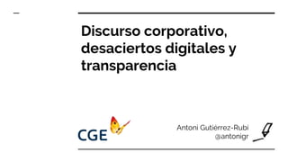 Discurso corporativo,
desaciertos digitales y
transparencia
Antoni Gutiérrez-Rubí
@antonigr
 