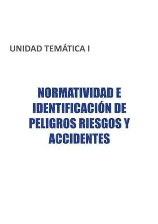 UNIDAD TEMÁTICA I
NORMATIVIDAD E
IDENTIFICACIÓN DE
PELIGROS RIESGOS Y
ACCIDENTES
 