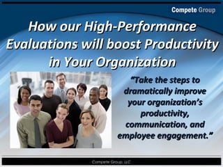 How our High-Performance
Evaluations will boost Productivity
      in Your Organization
                            “Take the steps to
                          dramatically improve
                           your organization’s
                              productivity,
                          communication, and
                         employee engagement.”

              Compete Group, LLC
 