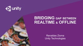 BRIDGING GAP BETWEEN
REALTIME & OFFLINE
Renaldas Zioma
Unity Technologies
 