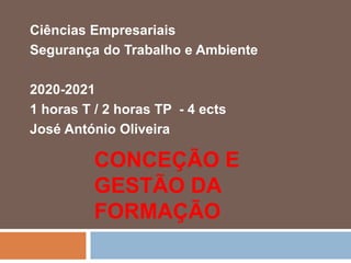 CONCEÇÃO E
GESTÃO DA
FORMAÇÃO
Ciências Empresariais
Segurança do Trabalho e Ambiente
2020-2021
1 horas T / 2 horas TP - 4 ects
José António Oliveira
 