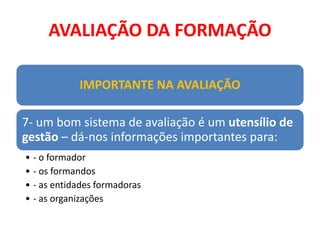 AVALIAÇÃO DA FORMAÇÃO
IMPORTANTE NA AVALIAÇÃO
7- um bom sistema de avaliação é um utensílio de
gestão – dá-nos informações importantes para:
• - o formador
• - os formandos
• - as entidades formadoras
• - as organizações
 