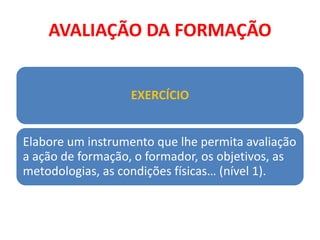 AVALIAÇÃO DA FORMAÇÃO
EXERCÍCIO
Elabore um instrumento que lhe permita avaliação
a ação de formação, o formador, os objetivos, as
metodologias, as condições físicas… (nível 1).
 