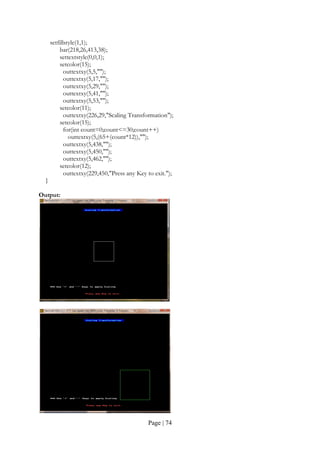 Page | 74
setfillstyle(1,1);
bar(218,26,413,38);
settextstyle(0,0,1);
setcolor(15);
outtextxy(5,5,"");
outtextxy(5,17,"");
outtextxy(5,29,"");
outtextxy(5,41,"");
outtextxy(5,53,"");
setcolor(11);
outtextxy(226,29,"Scaling Transformation");
setcolor(15);
for(int count=0;count<=30;count++)
outtextxy(5,(65+(count*12)),"");
outtextxy(5,438,"");
outtextxy(5,450,"");
outtextxy(5,462,"");
setcolor(12);
outtextxy(229,450,"Press any Key to exit.");
}
Output:
 