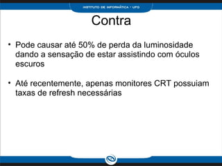 Contra Pode causar até 50% de perda da luminosidade dando a sensação de estar assistindo com óculos escuros   Até recentemente, apenas monitores CRT possuiam taxas de refresh necessárias  