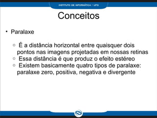 Conceitos Paralaxe   É a distância horizontal entre quaisquer dois pontos nas imagens projetadas em nossas retinas   Essa distância é que produz o efeito estéreo   Existem basicamente quatro tipos de paralaxe: paralaxe zero, positiva, negativa e divergente 