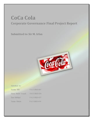 CoCa Cola
Corporate Governance Final Project Report
Submitted to: Sir M. Irfan
Submitted by:
Samina Bibi FA13-BSD-007
Huma Bakht Yousufi FA13-BSD-036
Zara Siddiqui FA13-BSD-037
Tannia Sibtain FA13-BSD-038
 