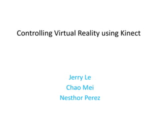 Controlling Virtual Reality using Kinect
Jerry Le
Chao Mei
Nesthor Perez
 