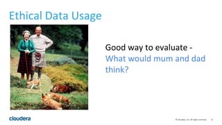 12© Cloudera, Inc. All rights reserved.
Ethical Data Usage
Good way to evaluate -
What would mum and dad
think?
 
