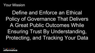 Your Mission
Define and Enforce an Ethical
Policy of Governance That Delivers
A Great Public Outcomes While
Ensuring Trust By Understanding,
Protecting, and Tracking Your Data
 