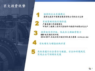 1
2
3
4
5
3
独特的企业发展模式
获得大股东中国黄金集团有限公司的全力支持
巨大投资优势
有效策略创造长期价值
产量连续11年持续增长
甲玛矿二期第二系列于2018年中提前开始商业化生产
投资级信用评级，低成本大额融资能力
BBB-级长期信用评级
2014-2017:共成功发行超过10亿美元债劵（利率低至3.25%）
有机增长与增值收购并重
高标准履行社会责任与健康、安全和环境规范
实现企业可持续性发展
 
