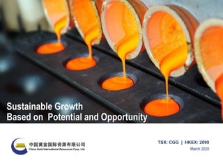 March 2020
TSX: CGG | HKEX: 2099
Sustainable Growth
Based on Potential and Opportunity
 