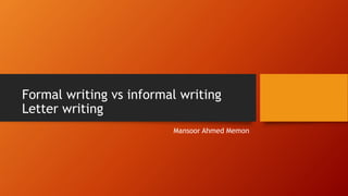 Formal writing vs informal writing
Letter writing
Mansoor Ahmed Memon
 