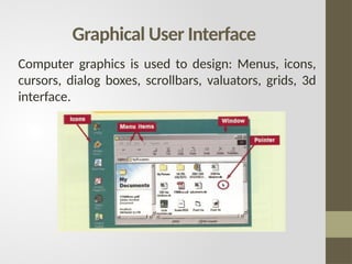 Graphical User Interface
Computer graphics is used to design: Menus, icons,
cursors, dialog boxes, scrollbars, valuators, grids, 3d
interface.
 