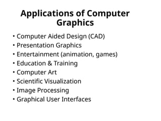 Applications of Computer
Graphics
• Computer Aided Design (CAD)
• Presentation Graphics
• Entertainment (animation, games)
• Education & Training
• Computer Art
• Scientific Visualization
• Image Processing
• Graphical User Interfaces
 