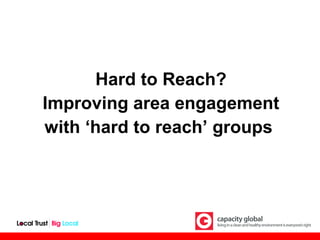 Hard to Reach?
Improving area engagement
with ‘hard to reach’ groups
 