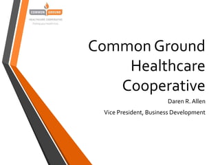 Common Ground
Healthcare
Cooperative
Daren R. Allen
Vice President, Business Development

 