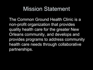 Mission Statement
The Common Ground Health Clinic is a
non-profit organization that provides
quality health care for the greater New
Orleans community, and develops and
provides programs to address community
health care needs through collaborative
partnerships.
 