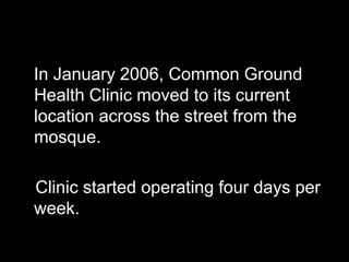 In January 2006, Common Ground
Health Clinic moved to its current
location across the street from the
mosque.

Clinic started operating four days per
week.
 