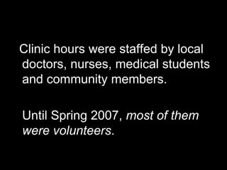 Clinic hours were staffed by local
doctors, nurses, medical students
and community members.

Until Spring 2007, most of them
were volunteers.
 