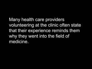 Many health care providers
volunteering at the clinic often state
that their experience reminds them
why they went into the field of
medicine.
 