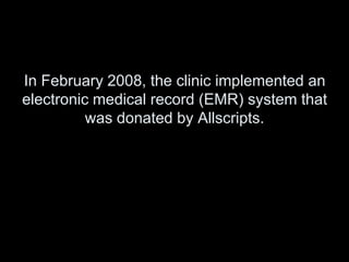 In February 2008, the clinic implemented an
electronic medical record (EMR) system that
          was donated by Allscripts.
 