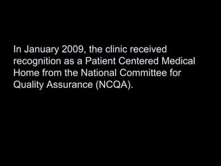 In January 2009, the clinic received
recognition as a Patient Centered Medical
Home from the National Committee for
Quality Assurance (NCQA).
 
