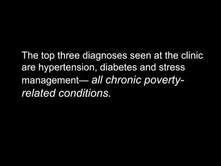The top three diagnoses seen at the clinic
are hypertension, diabetes and stress
management— all chronic poverty-
related conditions.
 