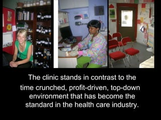 The clinic stands in contrast to the
time crunched, profit-driven, top-down
   environment that has become the
  standard in the health care industry.
 