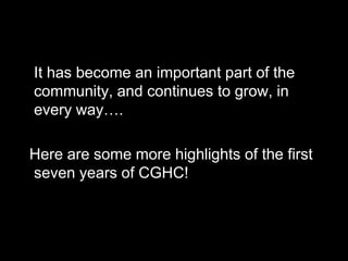 It has become an important part of the
community, and continues to grow, in
every way….

Here are some more highlights of the first
seven years of CGHC!
 
